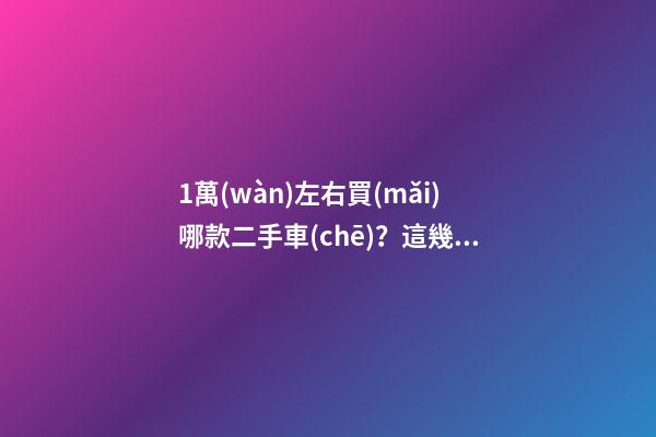 1萬(wàn)左右買(mǎi)哪款二手車(chē)？這幾款便宜又省心，學(xué)生黨也能買(mǎi)得起！